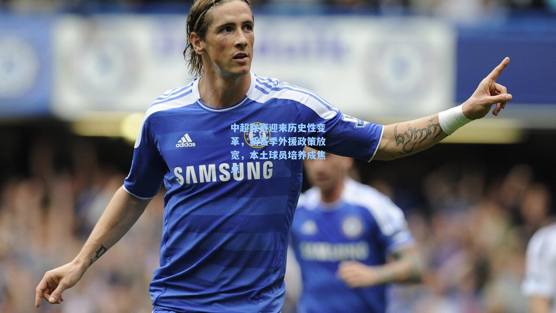 中超联赛迎来历史性变革，新赛季外援政策放宽，本土球员培养成焦点