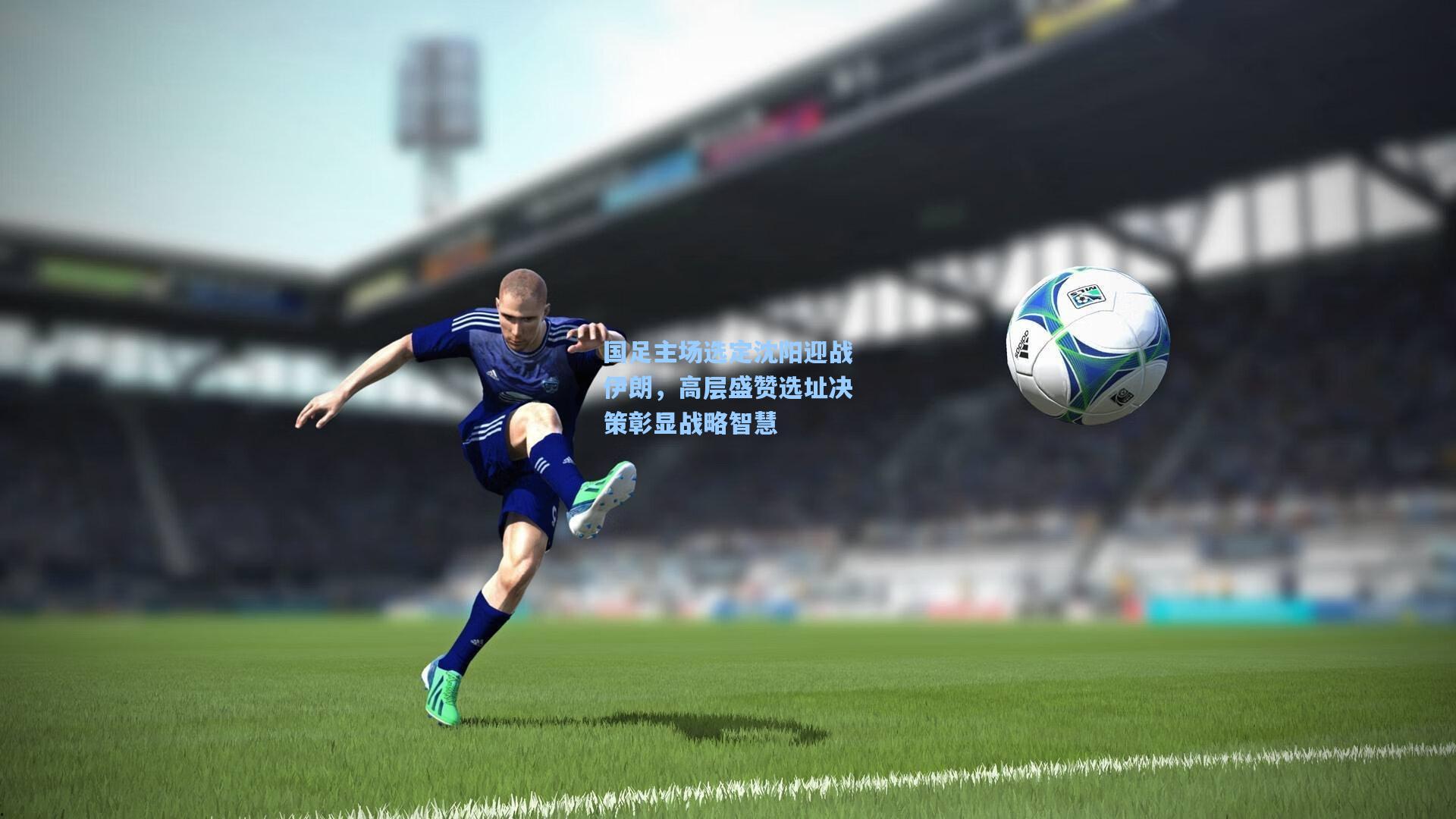 国足主场选定沈阳迎战伊朗，高层盛赞选址决策彰显战略智慧