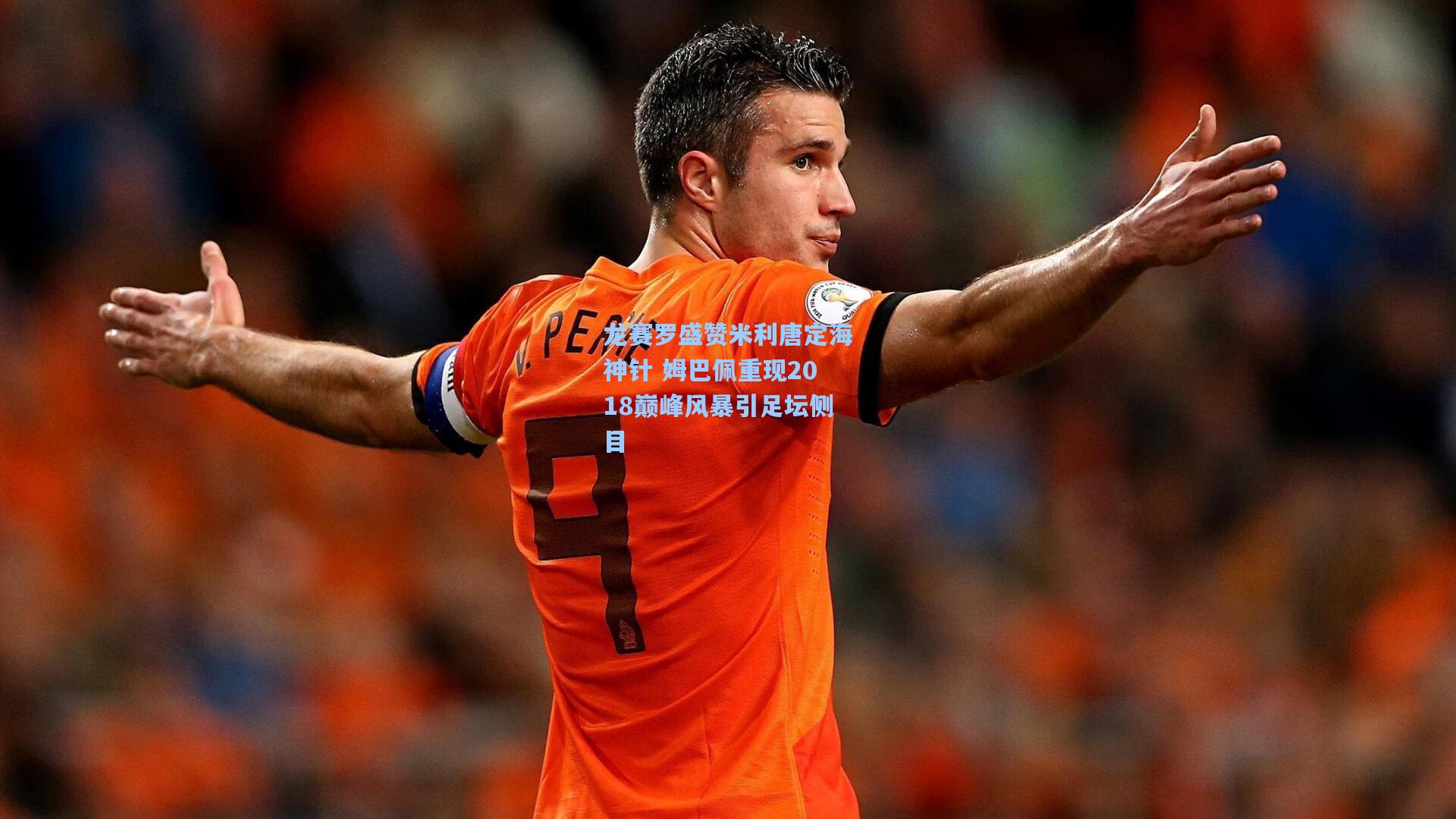 龙赛罗盛赞米利唐定海神针 姆巴佩重现2018巅峰风暴引足坛侧目