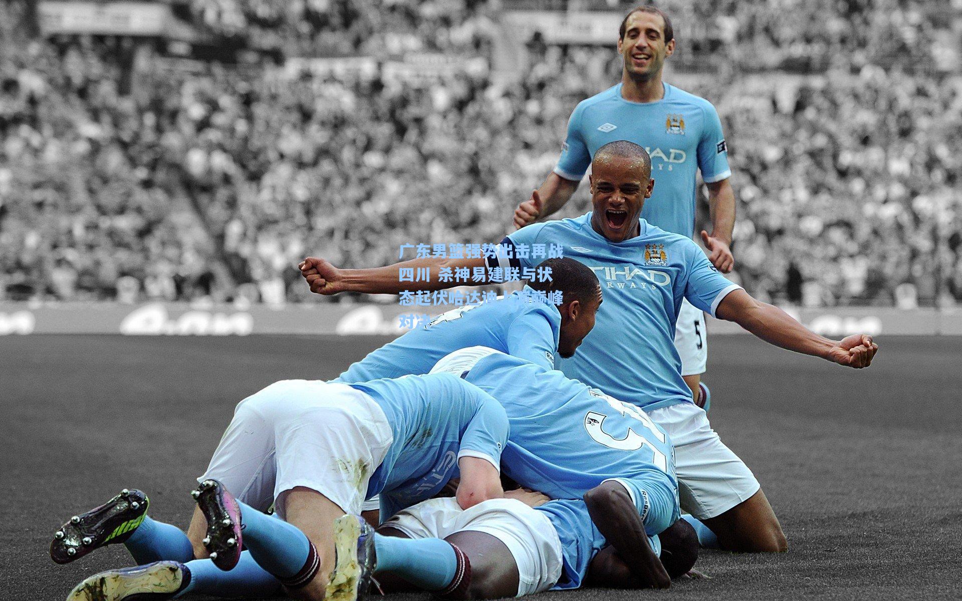 广东男篮强势出击再战四川 杀神易建联与状态起伏哈达迪上演巅峰对决