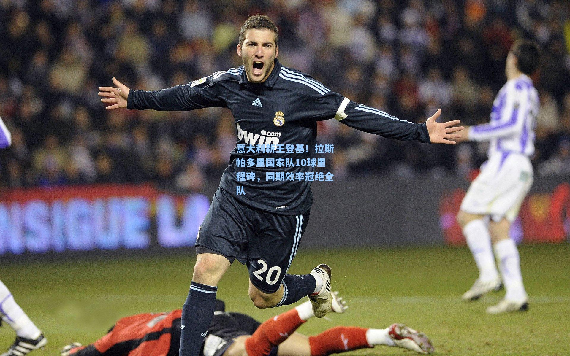 意大利新王登基！拉斯帕多里国家队10球里程碑，同期效率冠绝全队