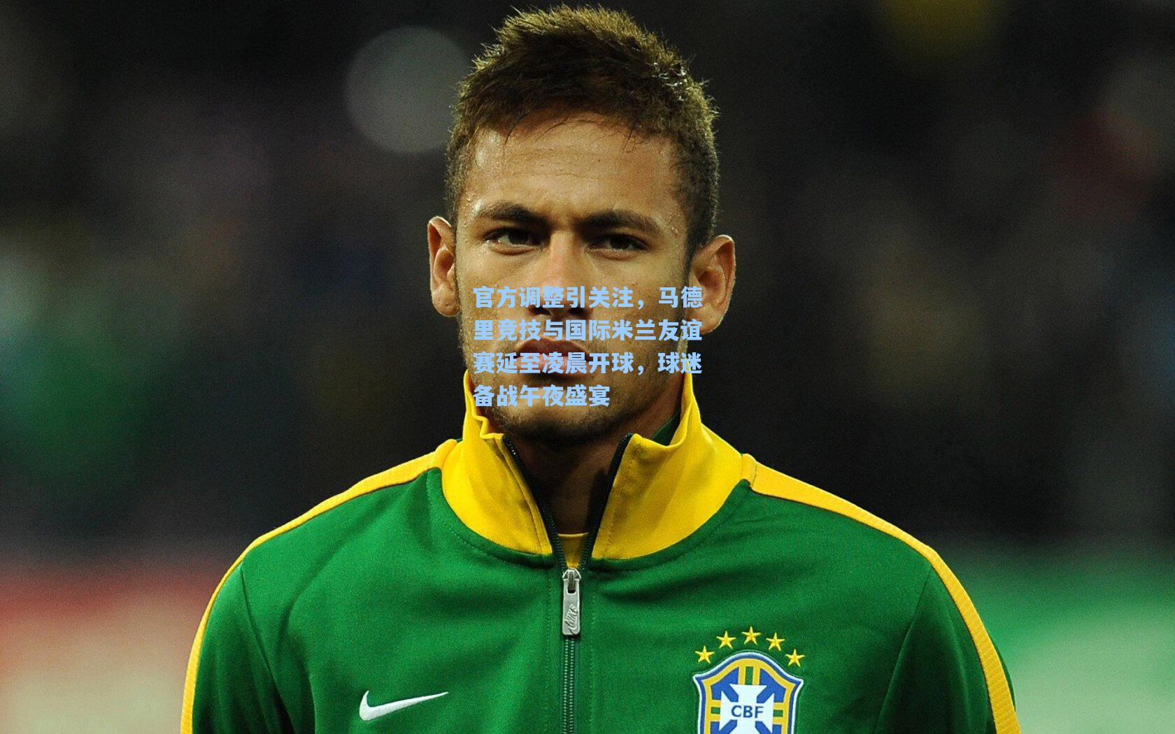 官方调整引关注，马德里竞技与国际米兰友谊赛延至凌晨开球，球迷备战午夜盛宴