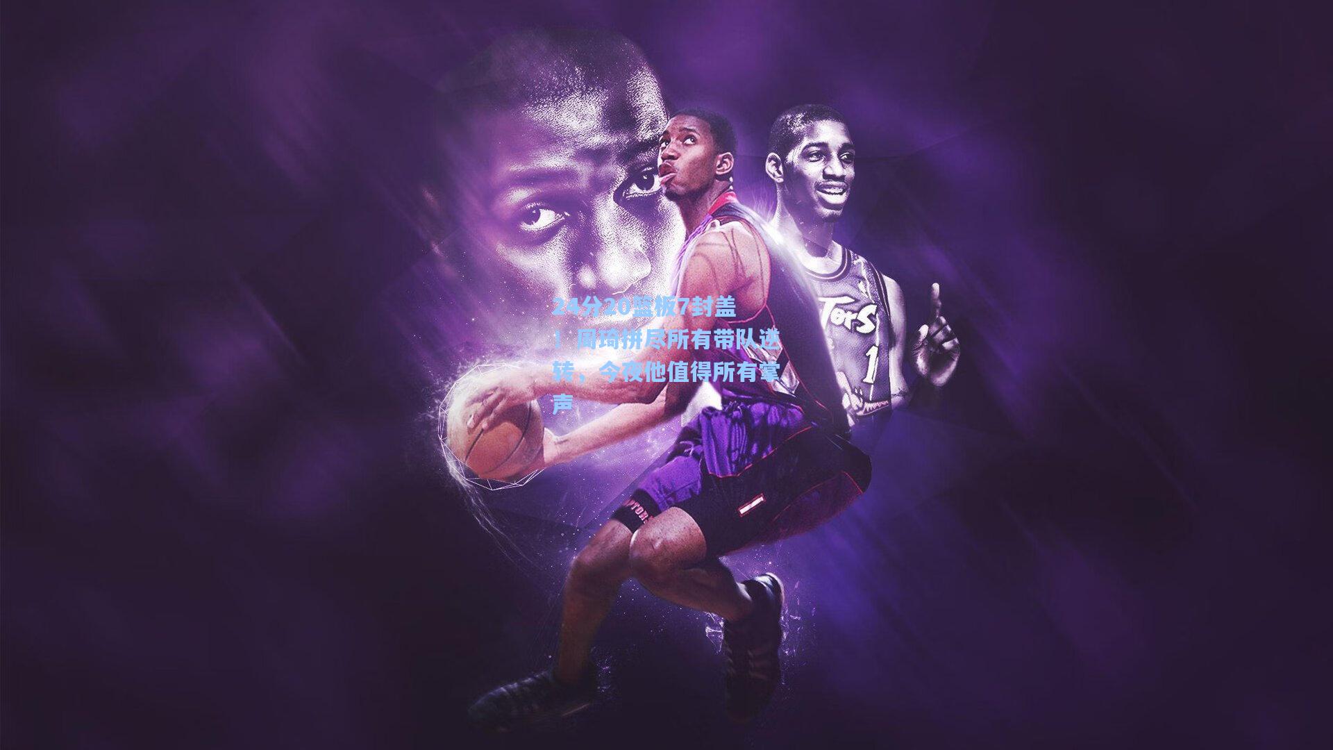 24分20篮板7封盖!周琦拼尽所有带队逆转,今夜他值得所有掌声