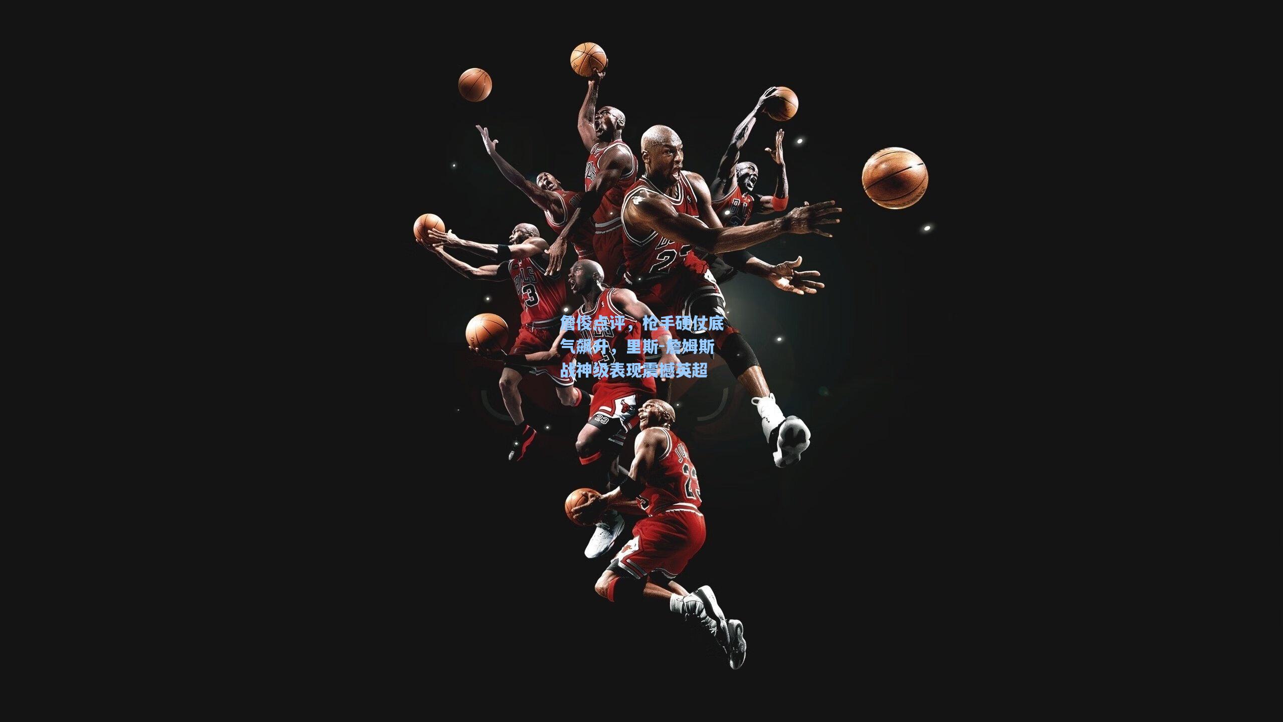 詹俊点评,枪手硬仗底气飙升,里斯-詹姆斯战神级表现震撼英超