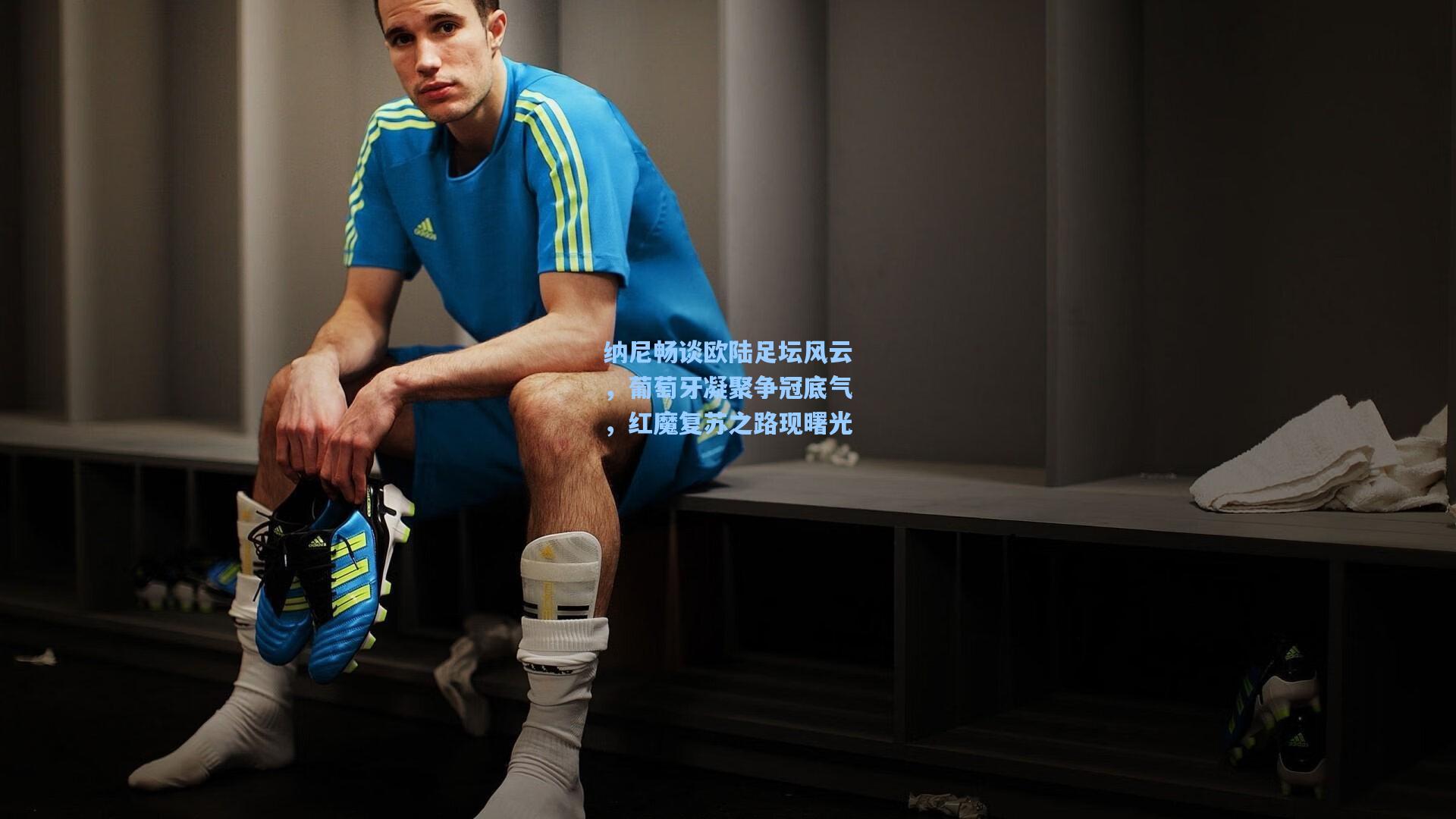 纳尼畅谈欧陆足坛风云，葡萄牙凝聚争冠底气，红魔复苏之路现曙光