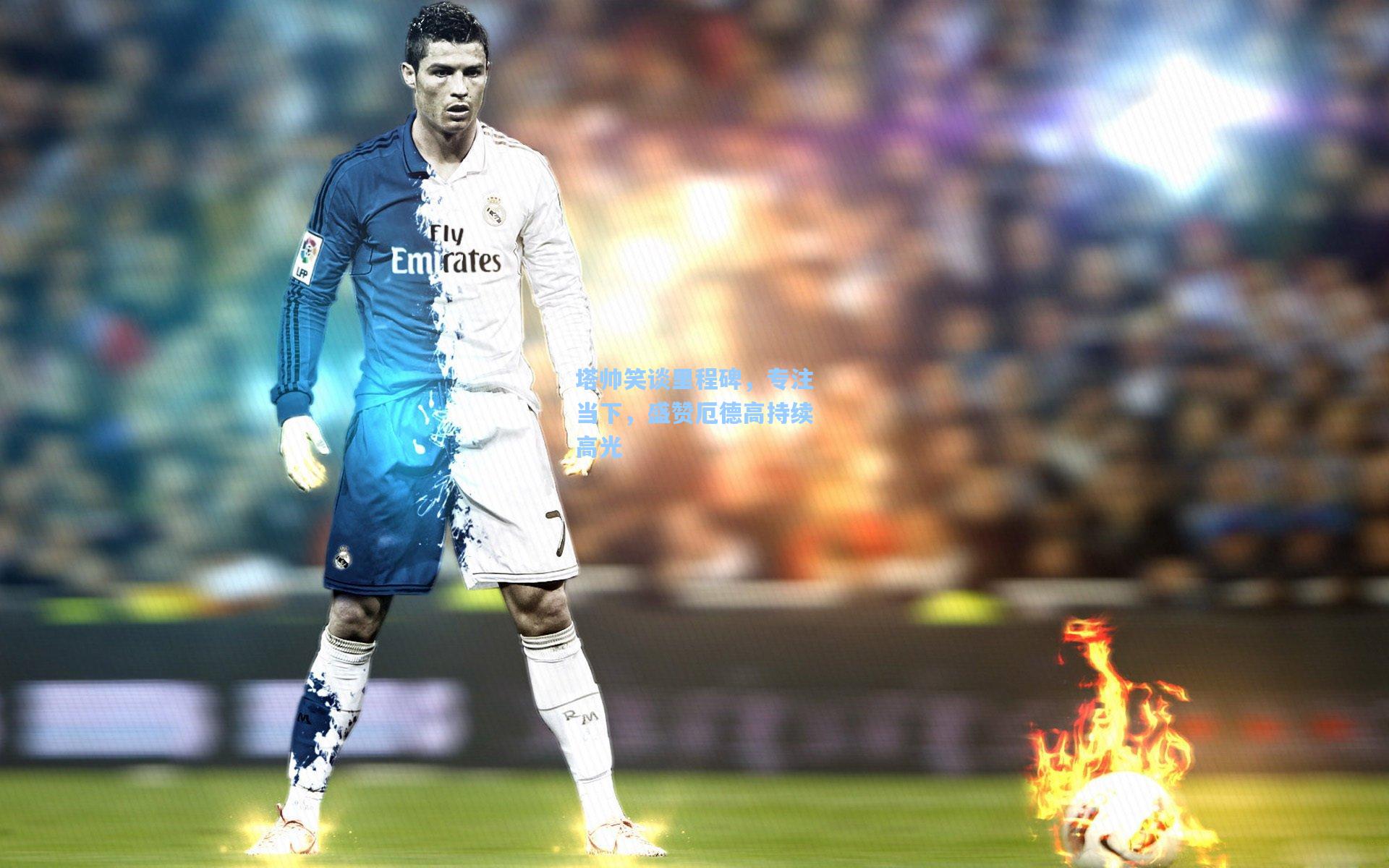 塔帅笑谈里程碑，专注当下，盛赞厄德高持续高光