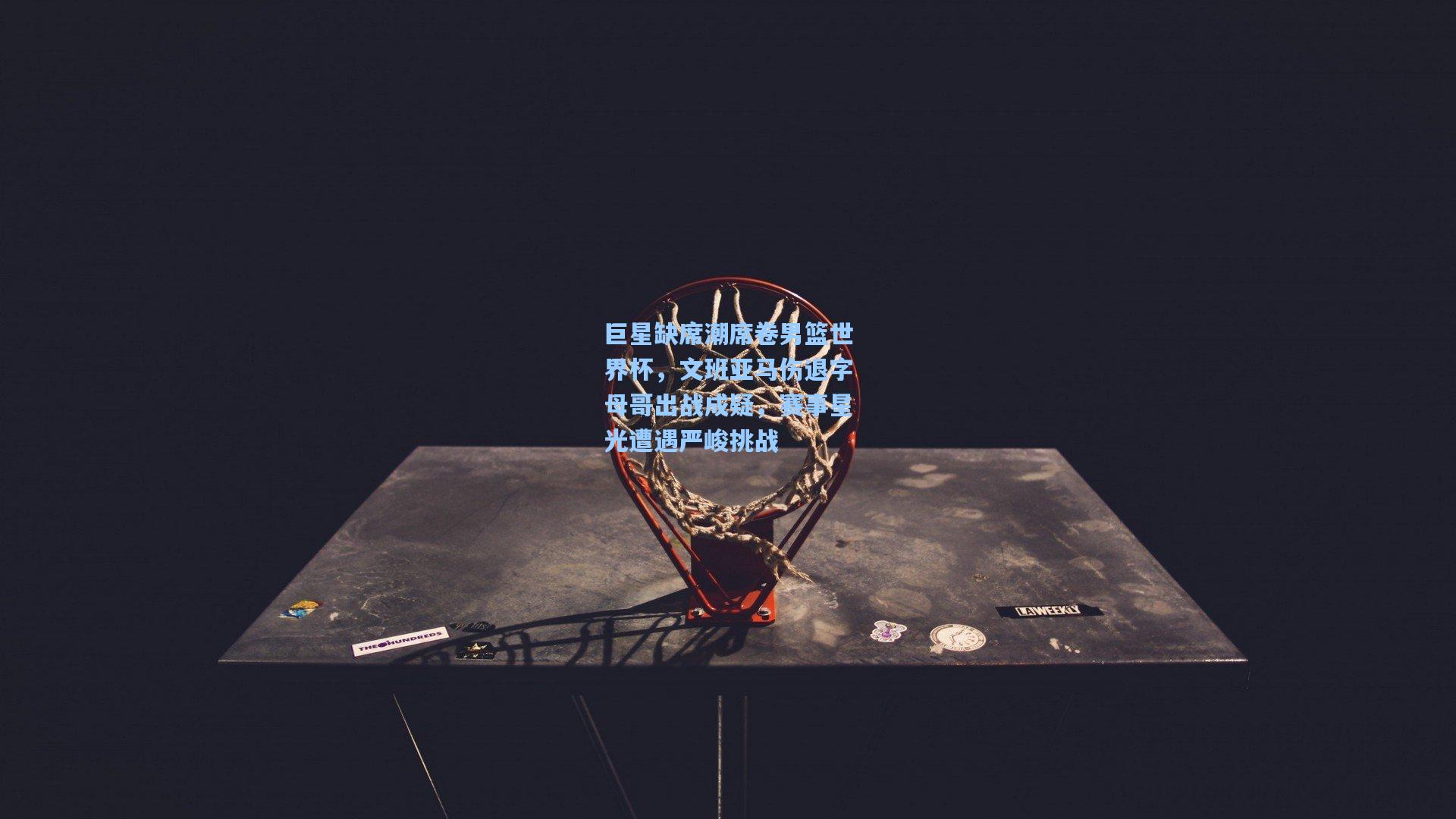 巨星缺席潮席卷男篮世界杯，文班亚马伤退字母哥出战成疑，赛事星光遭遇严峻挑战