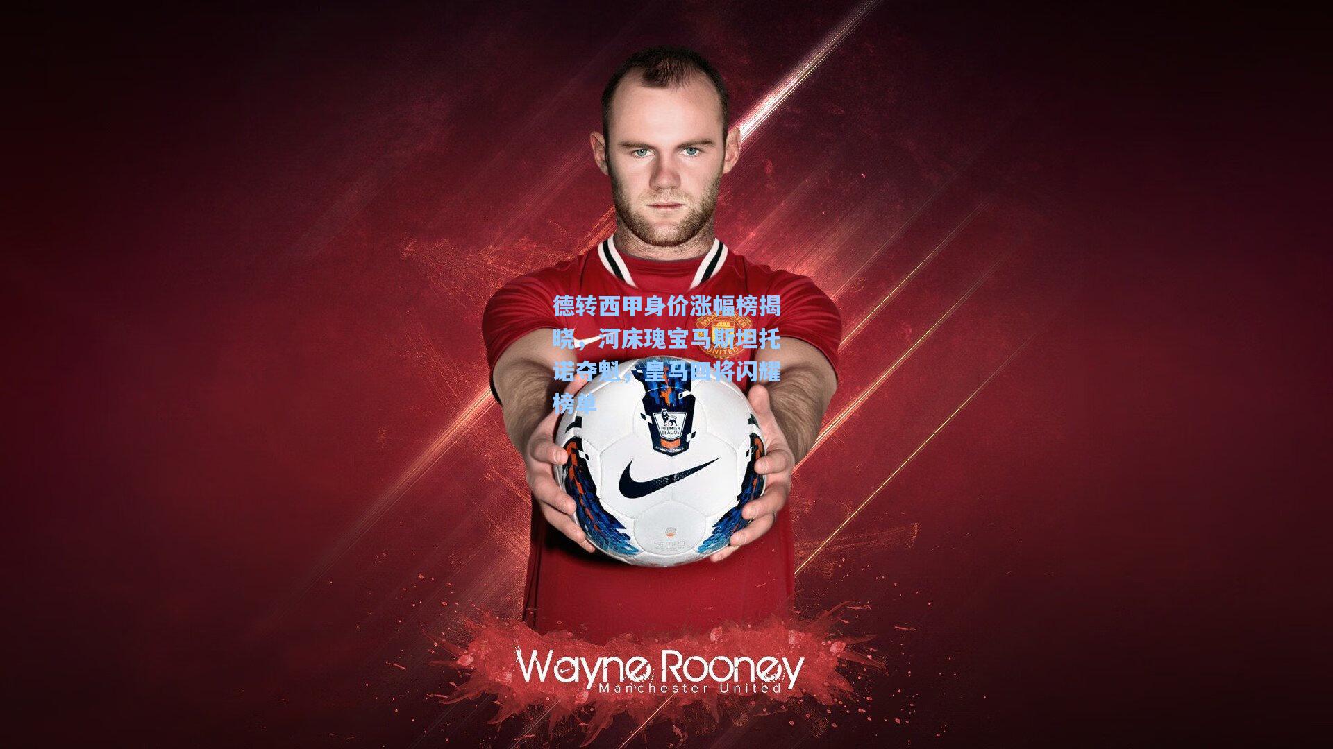 德转西甲身价涨幅榜揭晓，河床瑰宝马斯坦托诺夺魁，皇马四将闪耀榜单